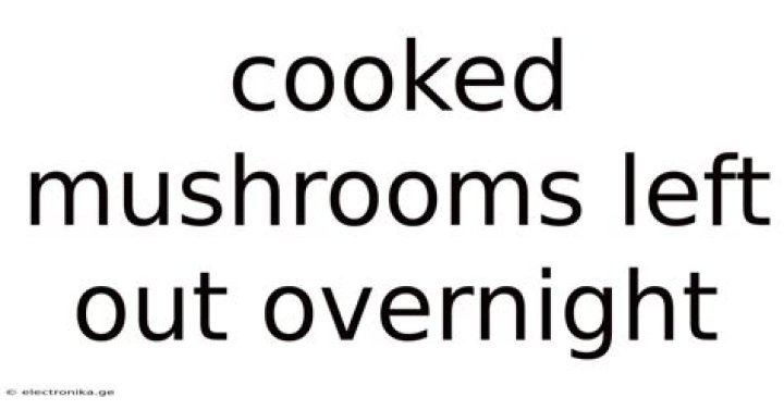 Can I eat mushrooms left out overnight?