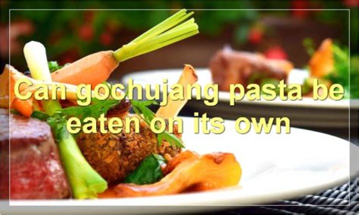 Can you eat gochujang on its own?